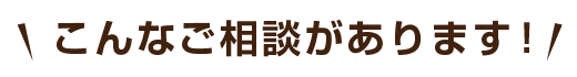 こんなご相談があります！
