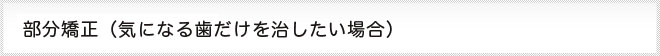 部分矯正、気になる歯だけを治したい