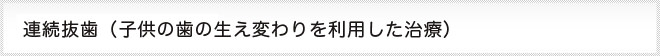 連続抜歯　子供の歯の生え変わりを利用